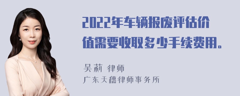 2022年车辆报废评估价值需要收取多少手续费用。