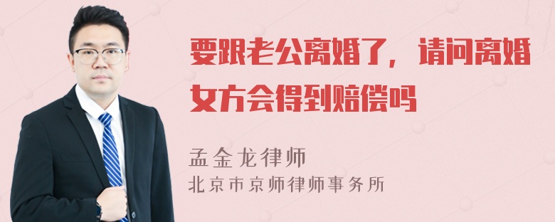 要跟老公离婚了，请问离婚女方会得到赔偿吗