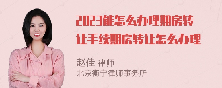 2023能怎么办理期房转让手续期房转让怎么办理