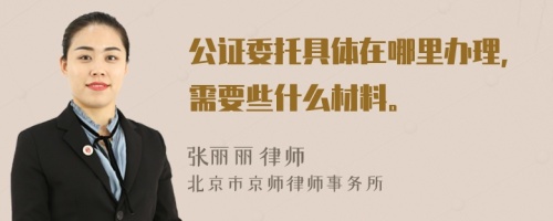 公证委托具体在哪里办理，需要些什么材料。
