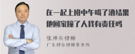 在一起上班中午喝了酒结果他回家撞了人我有责任吗