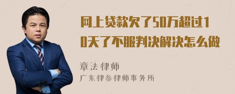 网上贷款欠了50万超过10天了不服判决解决怎么做