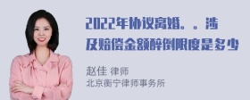 2022年协议离婚。。涉及赔偿金额醉倒限度是多少