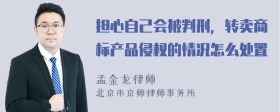 担心自己会被判刑，转卖商标产品侵权的情况怎么处置