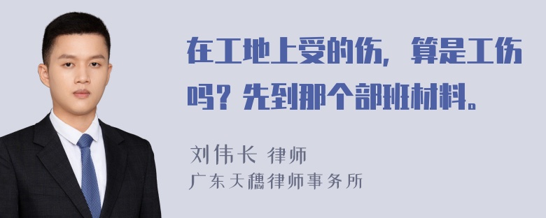 在工地上受的伤，算是工伤吗？先到那个部班材料。