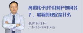 离婚孩子8个月财产如何分？，最新的规定是什么