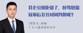 我老公被拒留了，醉驾取保候审后多长时间判刑呢？