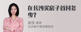 在长沙买房子首付多少？