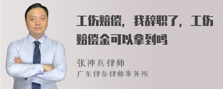 工伤赔偿，我辞职了，工伤赔偿金可以拿到吗