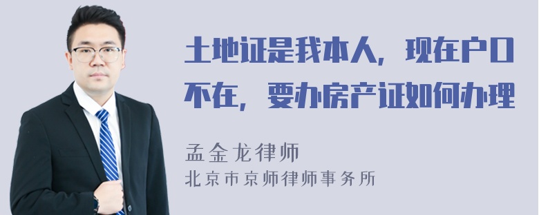 土地证是我本人，现在户口不在，要办房产证如何办理