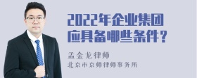 2022年企业集团应具备哪些条件？