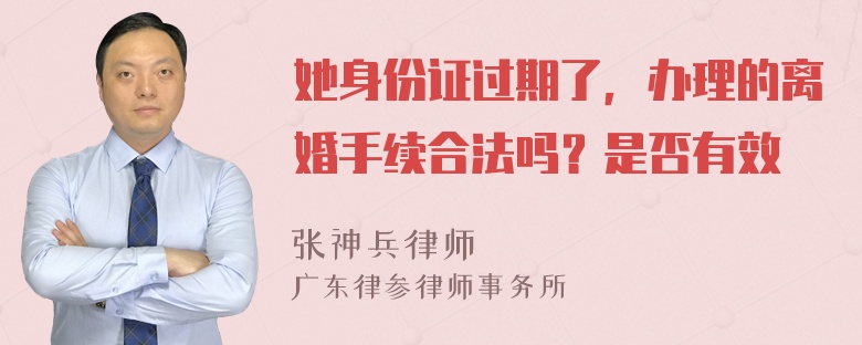 她身份证过期了，办理的离婚手续合法吗？是否有效