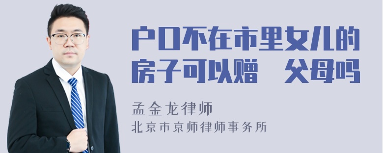 户口不在市里女儿的房子可以赠給父母吗