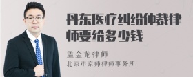 丹东医疗纠纷仲裁律师要给多少钱