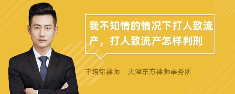 我不知情的情况下打人致流产，打人致流产怎样判刑