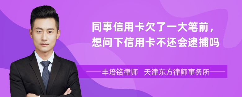 同事信用卡欠了一大笔前，想问下信用卡不还会逮捕吗