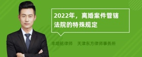 2022年，离婚案件管辖法院的特殊规定