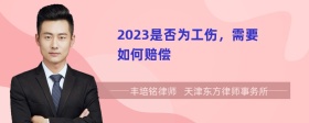 2023是否为工伤，需要如何赔偿