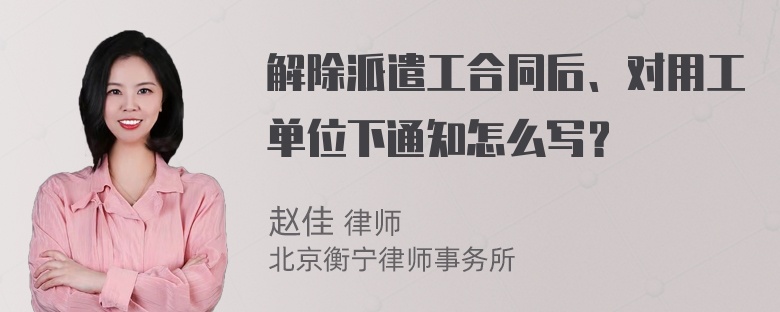 解除派遣工合同后、对用工单位下通知怎么写？