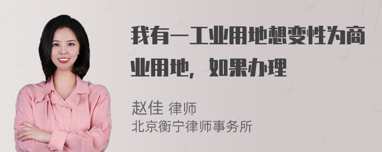 我有一工业用地想变性为商业用地，如果办理