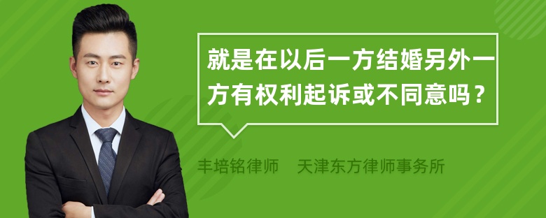 就是在以后一方结婚另外一方有权利起诉或不同意吗？