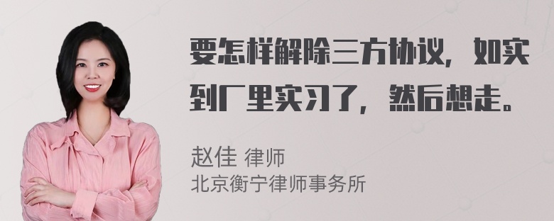 要怎样解除三方协议，如实到厂里实习了，然后想走。