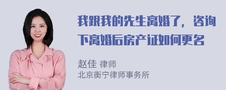 我跟我的先生离婚了，咨询下离婚后房产证如何更名