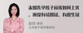 未婚先孕孩子应该如何上火。还没有结婚证。有出生证