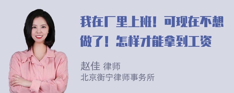 我在厂里上班！可现在不想做了！怎样才能拿到工资