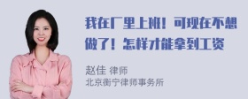 我在厂里上班！可现在不想做了！怎样才能拿到工资