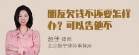 朋友欠钱不还要怎样办？可以告他不