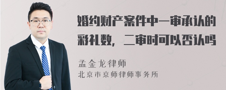 婚约财产案件中一审承认的彩礼数，二审时可以否认吗