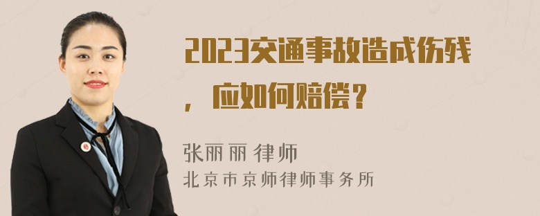 2023交通事故造成伤残，应如何赔偿？