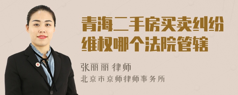 青海二手房买卖纠纷维权哪个法院管辖