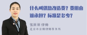 什么叫供热改造费？费用由谁承担？标准是多少？