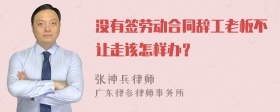 没有签劳动合同辞工老板不让走该怎样办？