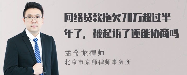 网络贷款拖欠70万超过半年了，被起诉了还能协商吗