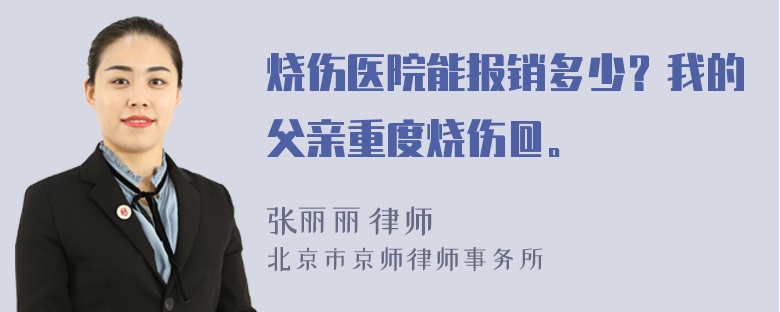 烧伤医院能报销多少？我的父亲重度烧伤＠。