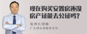 现在购买安置房还没房产证能去公证吗？