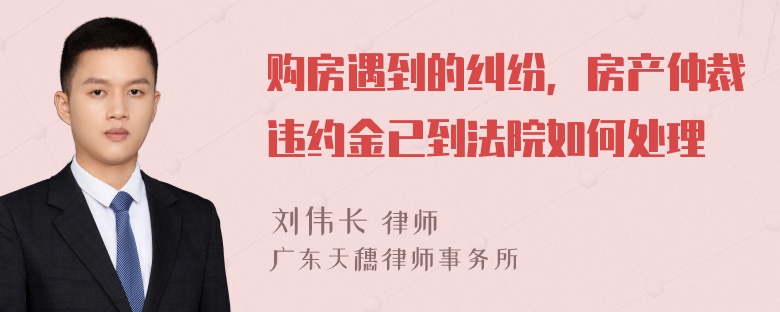 购房遇到的纠纷，房产仲裁违约金已到法院如何处理