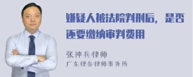 嫌疑人被法院判刑后，是否还要缴纳审判费用