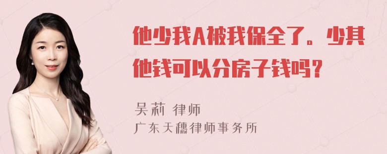 他少我A被我保全了。少其他钱可以分房子钱吗？