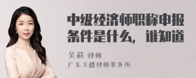 中级经济师职称申报条件是什么，谁知道