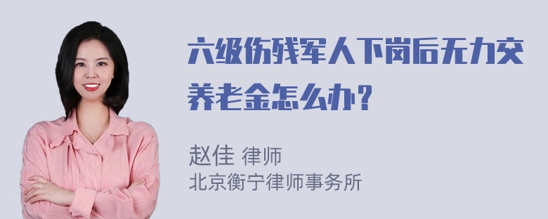 六级伤残军人下岗后无力交养老金怎么办？