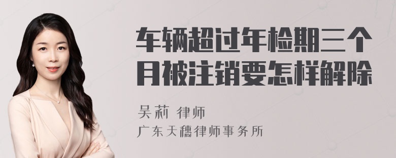 车辆超过年检期三个月被注销要怎样解除