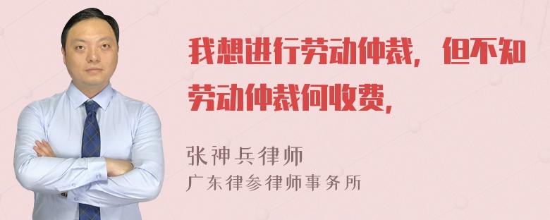 我想进行劳动仲裁，但不知劳动仲裁何收费，