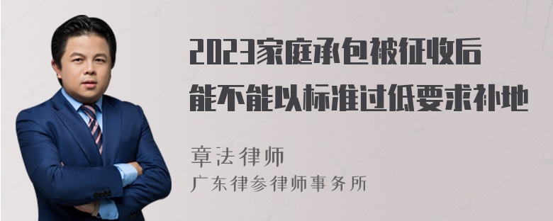 2023家庭承包被征收后能不能以标准过低要求补地