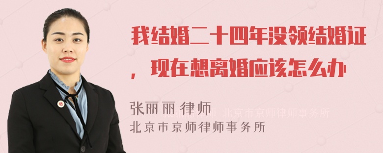 我结婚二十四年没领结婚证，现在想离婚应该怎么办