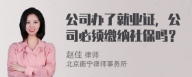 公司办了就业证，公司必须缴纳社保吗？