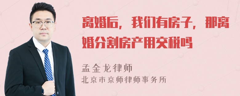 离婚后，我们有房子，那离婚分割房产用交税吗